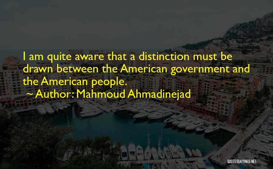 Mahmoud Ahmadinejad Quotes: I Am Quite Aware That A Distinction Must Be Drawn Between The American Government And The American People.