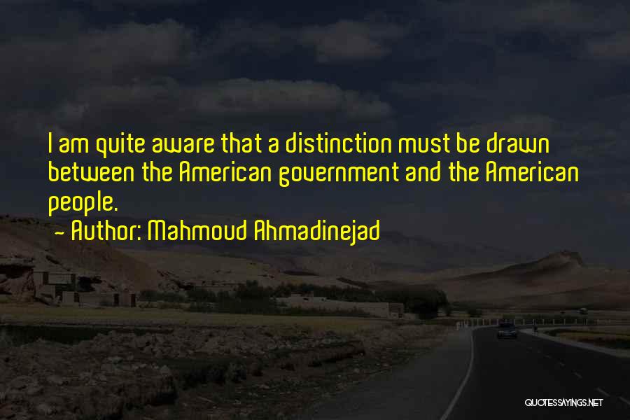 Mahmoud Ahmadinejad Quotes: I Am Quite Aware That A Distinction Must Be Drawn Between The American Government And The American People.