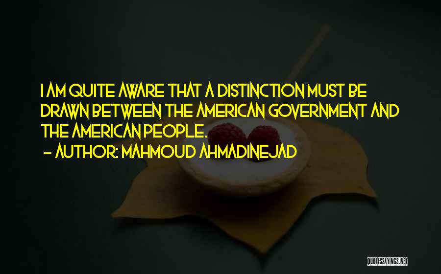 Mahmoud Ahmadinejad Quotes: I Am Quite Aware That A Distinction Must Be Drawn Between The American Government And The American People.