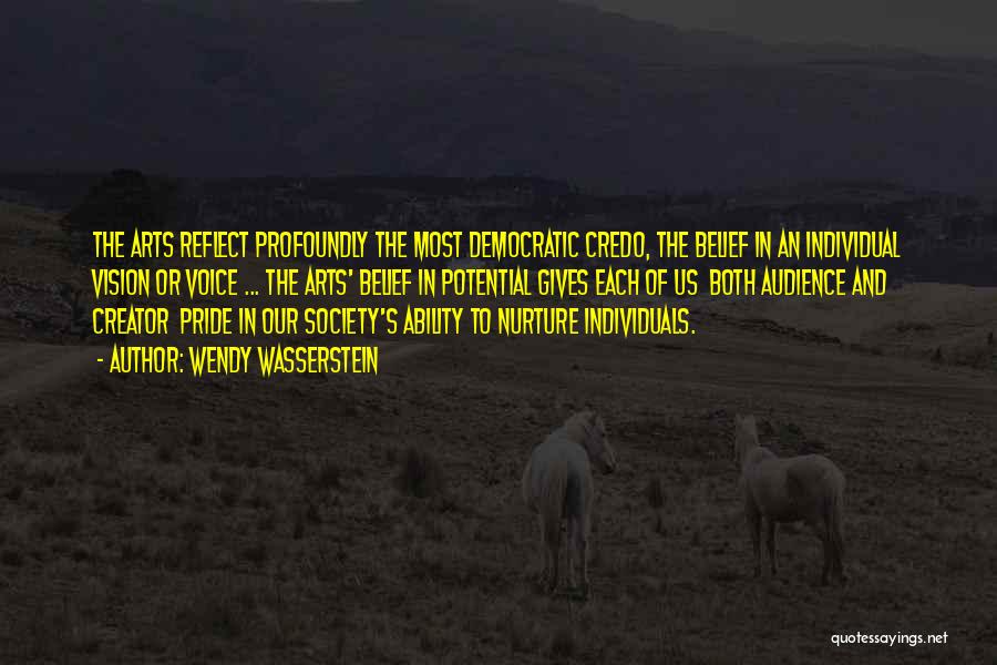 Wendy Wasserstein Quotes: The Arts Reflect Profoundly The Most Democratic Credo, The Belief In An Individual Vision Or Voice ... The Arts' Belief