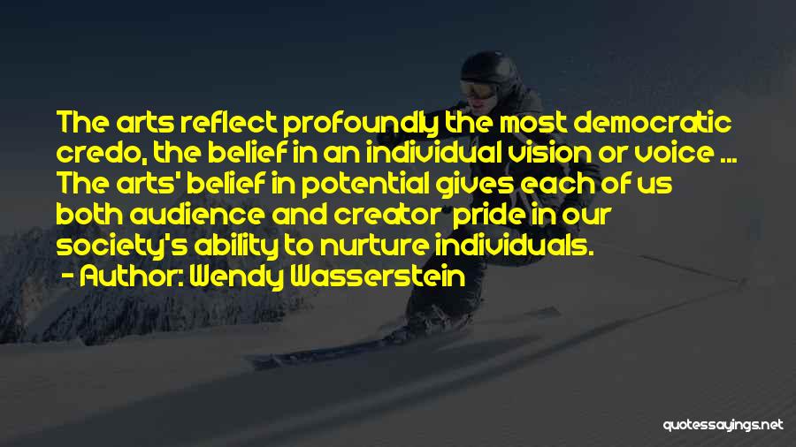 Wendy Wasserstein Quotes: The Arts Reflect Profoundly The Most Democratic Credo, The Belief In An Individual Vision Or Voice ... The Arts' Belief
