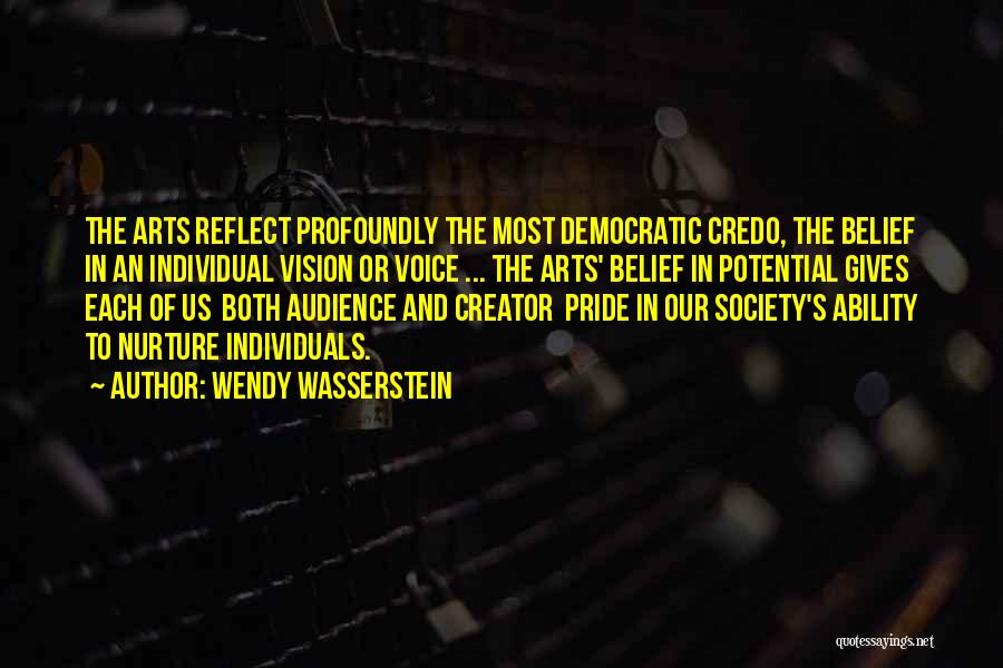 Wendy Wasserstein Quotes: The Arts Reflect Profoundly The Most Democratic Credo, The Belief In An Individual Vision Or Voice ... The Arts' Belief