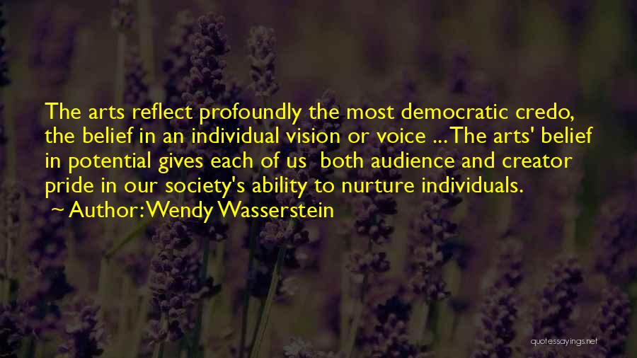 Wendy Wasserstein Quotes: The Arts Reflect Profoundly The Most Democratic Credo, The Belief In An Individual Vision Or Voice ... The Arts' Belief