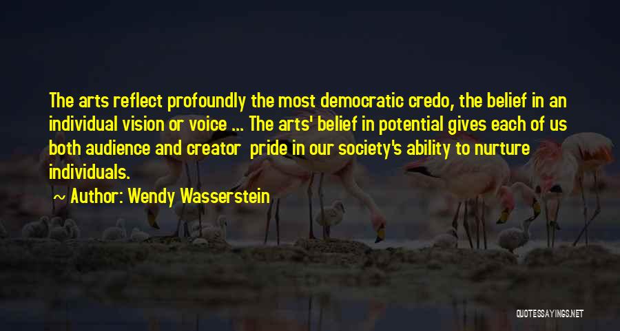 Wendy Wasserstein Quotes: The Arts Reflect Profoundly The Most Democratic Credo, The Belief In An Individual Vision Or Voice ... The Arts' Belief