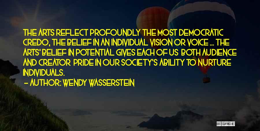 Wendy Wasserstein Quotes: The Arts Reflect Profoundly The Most Democratic Credo, The Belief In An Individual Vision Or Voice ... The Arts' Belief