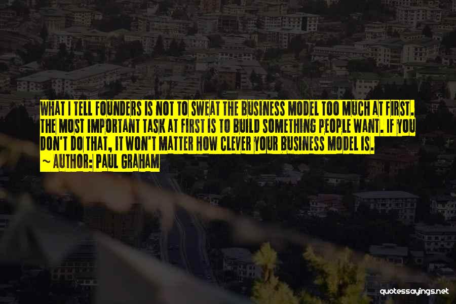 Paul Graham Quotes: What I Tell Founders Is Not To Sweat The Business Model Too Much At First. The Most Important Task At