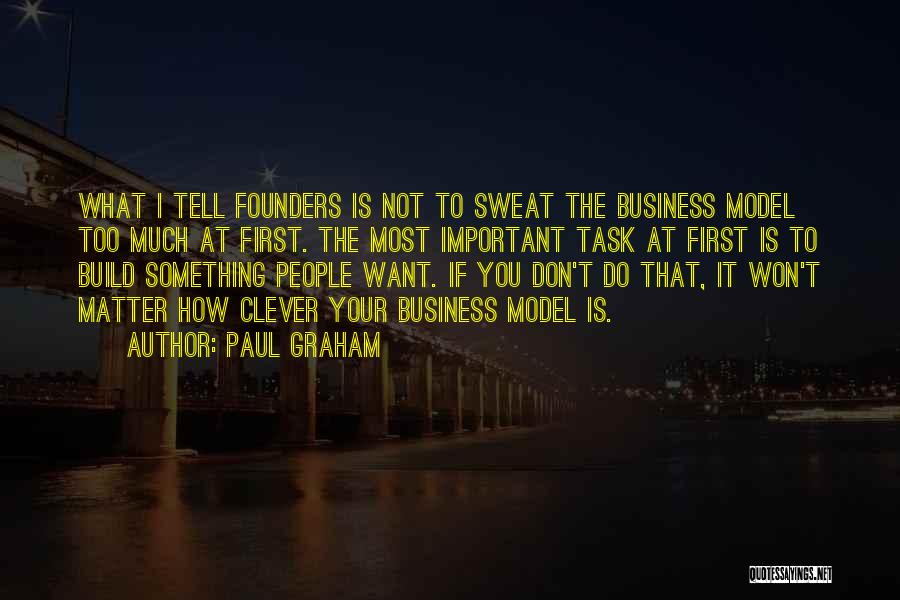 Paul Graham Quotes: What I Tell Founders Is Not To Sweat The Business Model Too Much At First. The Most Important Task At