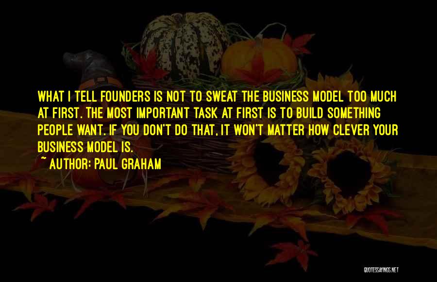 Paul Graham Quotes: What I Tell Founders Is Not To Sweat The Business Model Too Much At First. The Most Important Task At