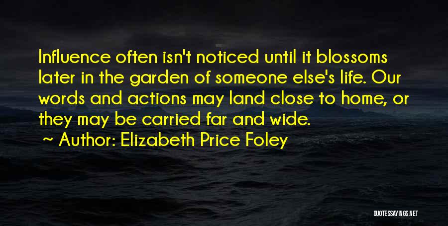 Elizabeth Price Foley Quotes: Influence Often Isn't Noticed Until It Blossoms Later In The Garden Of Someone Else's Life. Our Words And Actions May