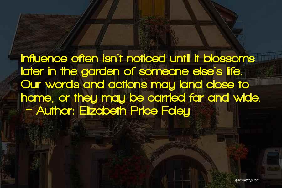 Elizabeth Price Foley Quotes: Influence Often Isn't Noticed Until It Blossoms Later In The Garden Of Someone Else's Life. Our Words And Actions May