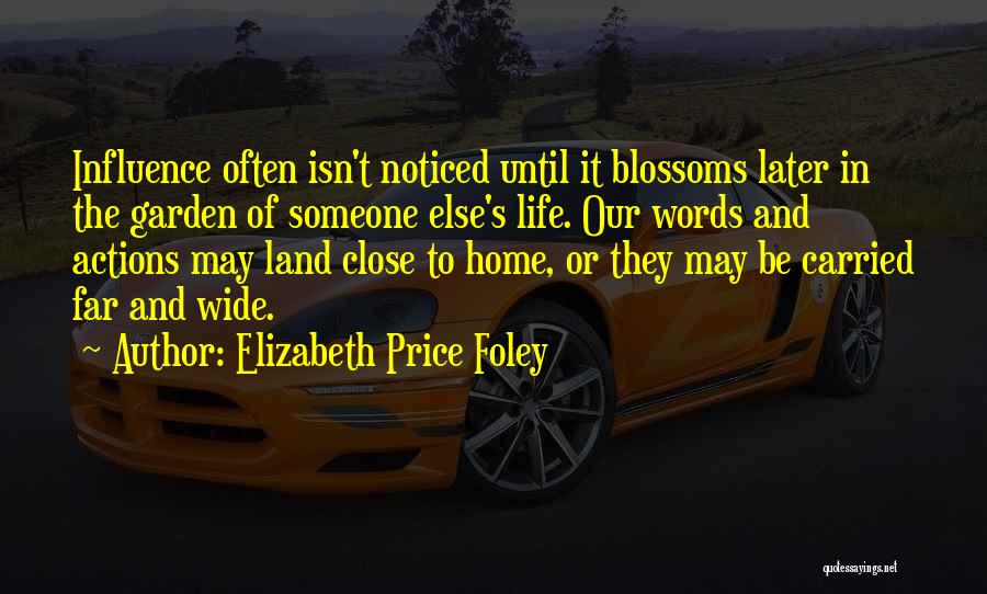 Elizabeth Price Foley Quotes: Influence Often Isn't Noticed Until It Blossoms Later In The Garden Of Someone Else's Life. Our Words And Actions May