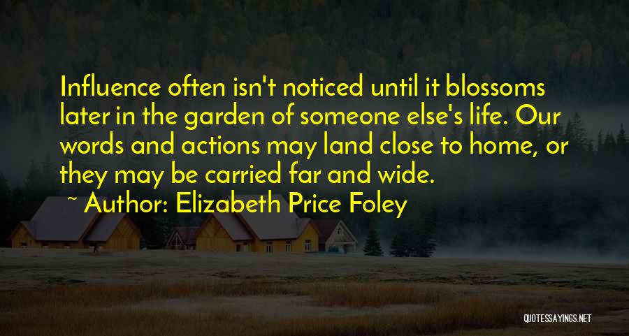 Elizabeth Price Foley Quotes: Influence Often Isn't Noticed Until It Blossoms Later In The Garden Of Someone Else's Life. Our Words And Actions May