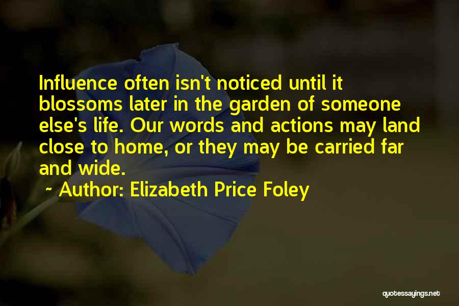 Elizabeth Price Foley Quotes: Influence Often Isn't Noticed Until It Blossoms Later In The Garden Of Someone Else's Life. Our Words And Actions May