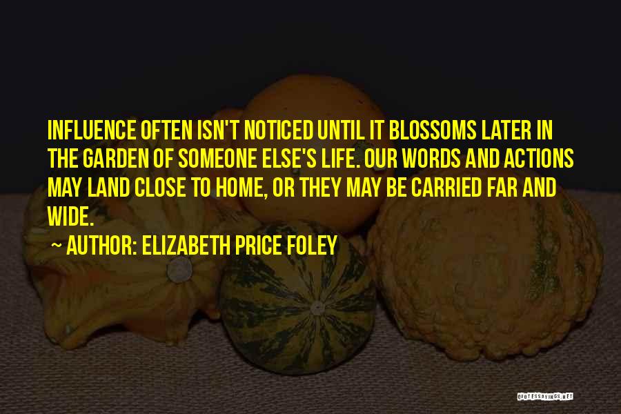 Elizabeth Price Foley Quotes: Influence Often Isn't Noticed Until It Blossoms Later In The Garden Of Someone Else's Life. Our Words And Actions May