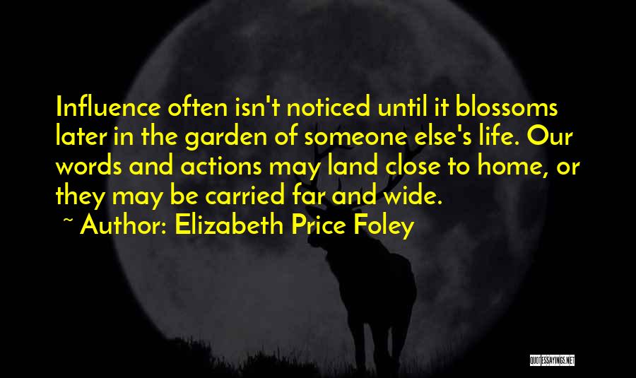 Elizabeth Price Foley Quotes: Influence Often Isn't Noticed Until It Blossoms Later In The Garden Of Someone Else's Life. Our Words And Actions May