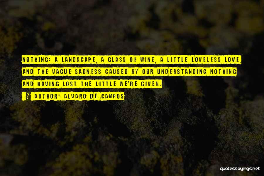 Alvaro De Campos Quotes: Nothing: A Landscape, A Glass Of Wine, A Little Loveless Love, And The Vague Sadness Caused By Our Understanding Nothing