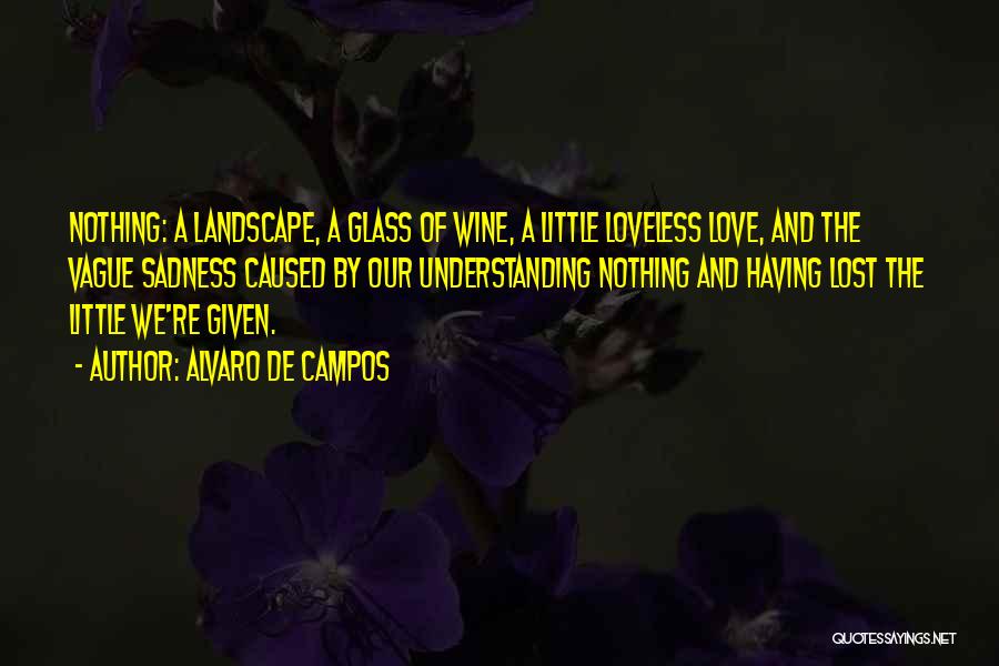 Alvaro De Campos Quotes: Nothing: A Landscape, A Glass Of Wine, A Little Loveless Love, And The Vague Sadness Caused By Our Understanding Nothing