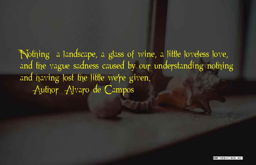 Alvaro De Campos Quotes: Nothing: A Landscape, A Glass Of Wine, A Little Loveless Love, And The Vague Sadness Caused By Our Understanding Nothing