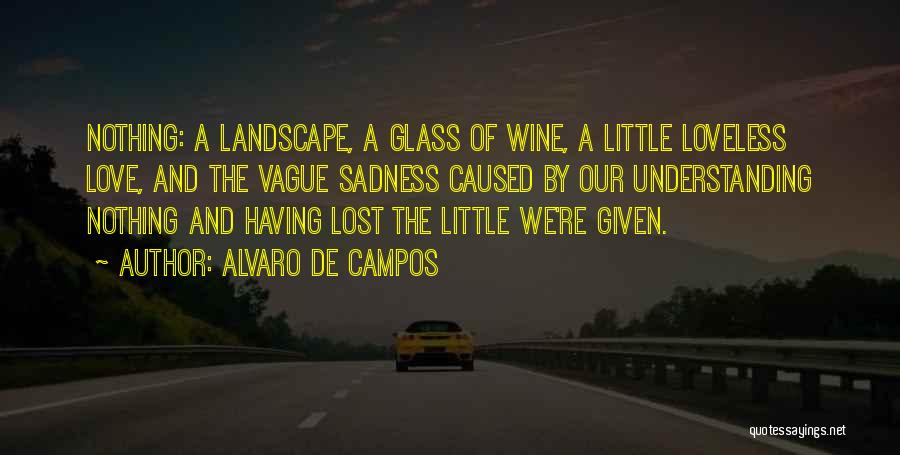 Alvaro De Campos Quotes: Nothing: A Landscape, A Glass Of Wine, A Little Loveless Love, And The Vague Sadness Caused By Our Understanding Nothing