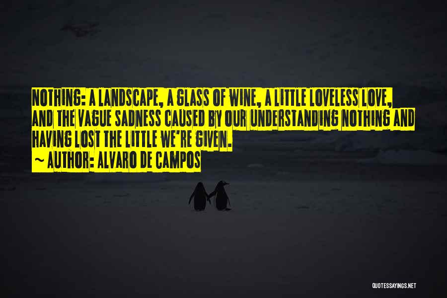 Alvaro De Campos Quotes: Nothing: A Landscape, A Glass Of Wine, A Little Loveless Love, And The Vague Sadness Caused By Our Understanding Nothing