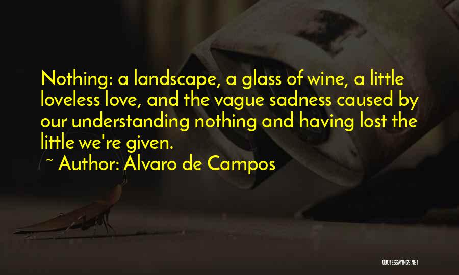Alvaro De Campos Quotes: Nothing: A Landscape, A Glass Of Wine, A Little Loveless Love, And The Vague Sadness Caused By Our Understanding Nothing