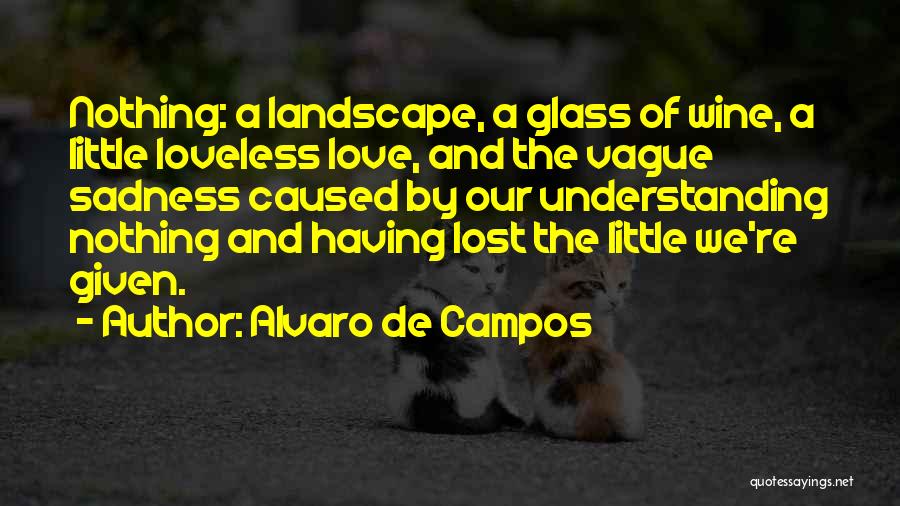 Alvaro De Campos Quotes: Nothing: A Landscape, A Glass Of Wine, A Little Loveless Love, And The Vague Sadness Caused By Our Understanding Nothing