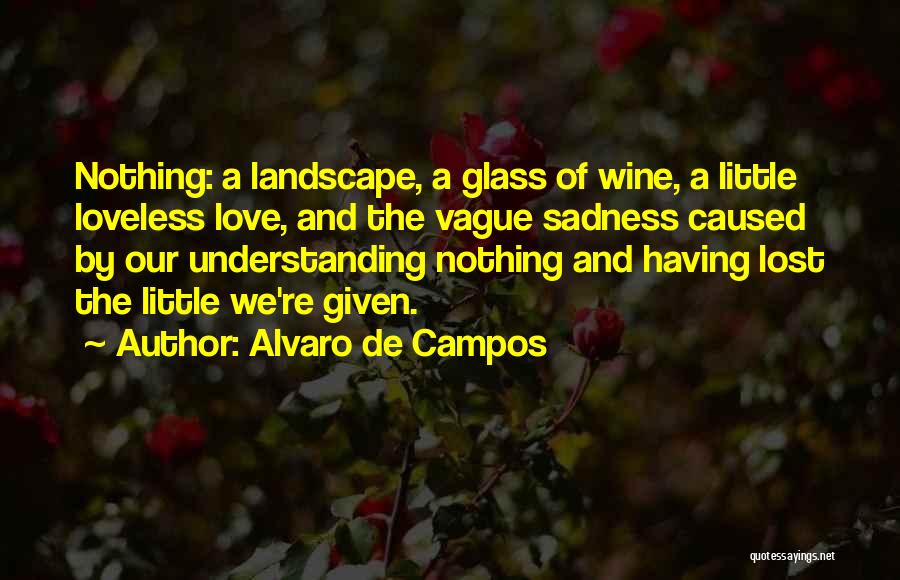 Alvaro De Campos Quotes: Nothing: A Landscape, A Glass Of Wine, A Little Loveless Love, And The Vague Sadness Caused By Our Understanding Nothing