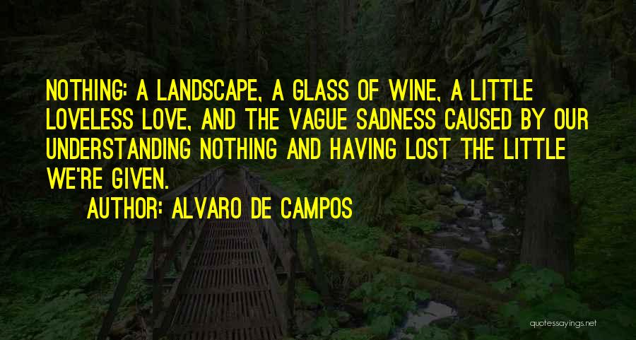 Alvaro De Campos Quotes: Nothing: A Landscape, A Glass Of Wine, A Little Loveless Love, And The Vague Sadness Caused By Our Understanding Nothing