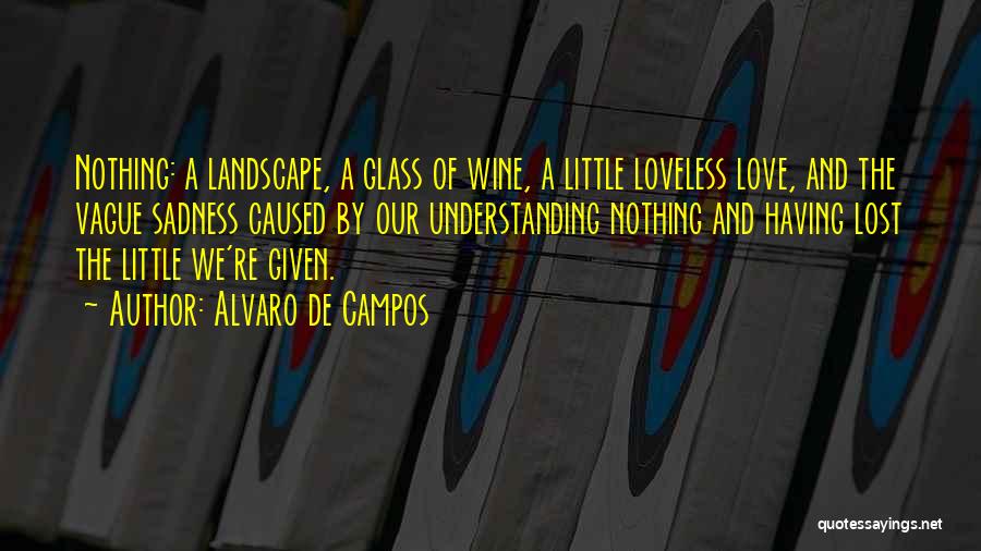 Alvaro De Campos Quotes: Nothing: A Landscape, A Glass Of Wine, A Little Loveless Love, And The Vague Sadness Caused By Our Understanding Nothing