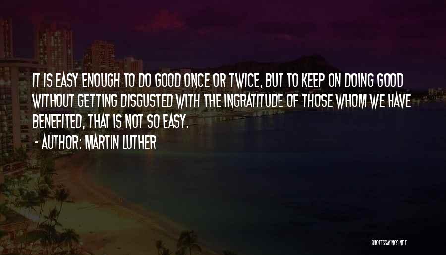 Martin Luther Quotes: It Is Easy Enough To Do Good Once Or Twice, But To Keep On Doing Good Without Getting Disgusted With