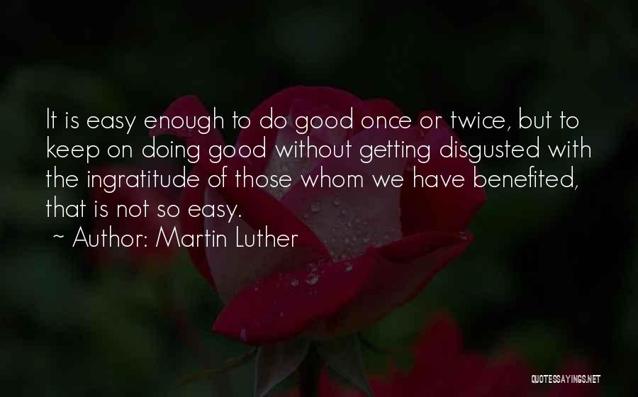 Martin Luther Quotes: It Is Easy Enough To Do Good Once Or Twice, But To Keep On Doing Good Without Getting Disgusted With