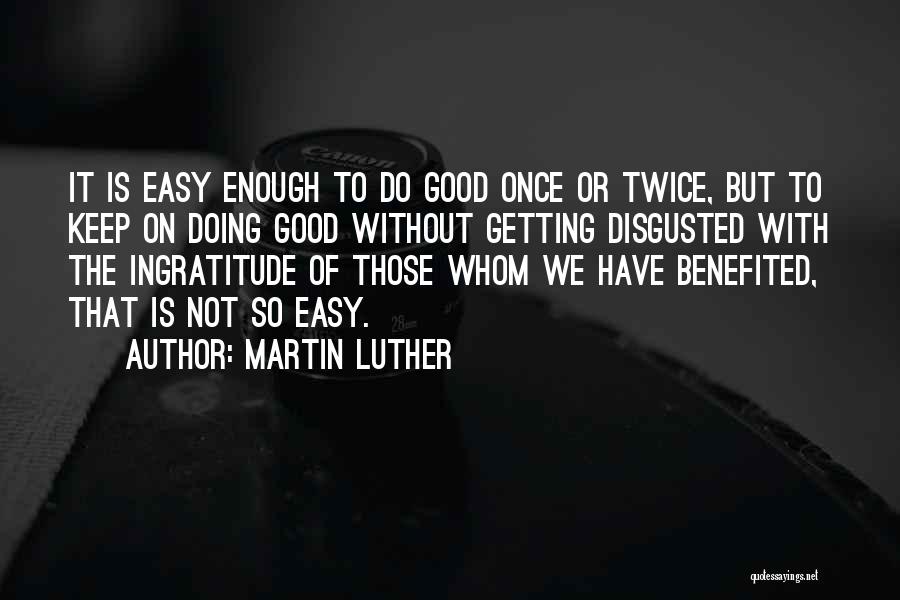 Martin Luther Quotes: It Is Easy Enough To Do Good Once Or Twice, But To Keep On Doing Good Without Getting Disgusted With