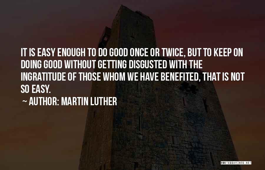 Martin Luther Quotes: It Is Easy Enough To Do Good Once Or Twice, But To Keep On Doing Good Without Getting Disgusted With