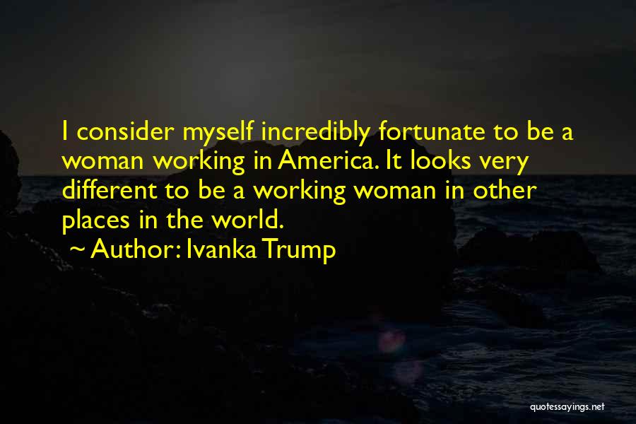 Ivanka Trump Quotes: I Consider Myself Incredibly Fortunate To Be A Woman Working In America. It Looks Very Different To Be A Working