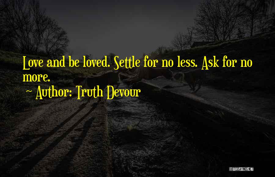 Truth Devour Quotes: Love And Be Loved. Settle For No Less. Ask For No More.