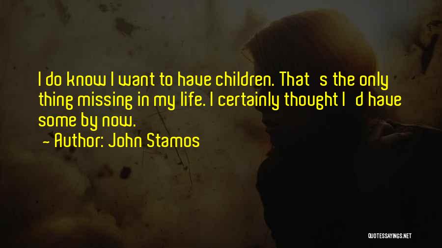John Stamos Quotes: I Do Know I Want To Have Children. That's The Only Thing Missing In My Life. I Certainly Thought I'd