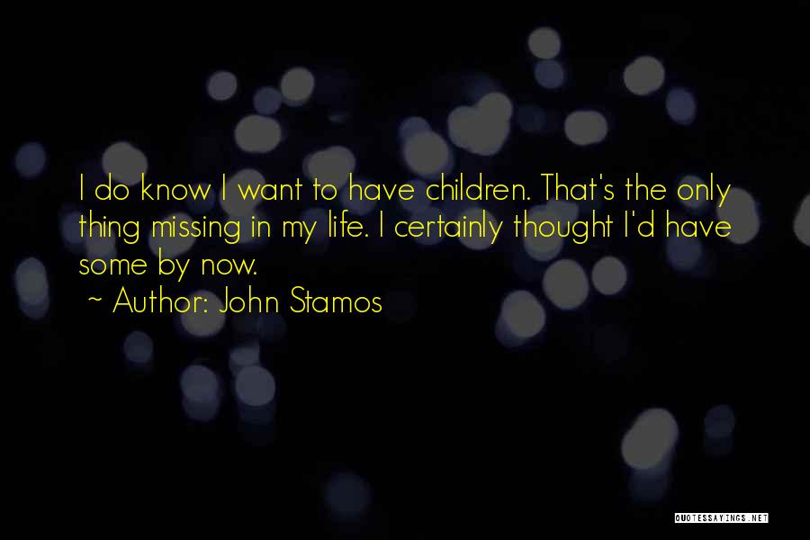 John Stamos Quotes: I Do Know I Want To Have Children. That's The Only Thing Missing In My Life. I Certainly Thought I'd