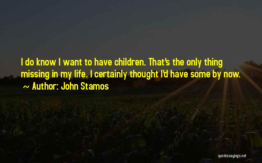 John Stamos Quotes: I Do Know I Want To Have Children. That's The Only Thing Missing In My Life. I Certainly Thought I'd