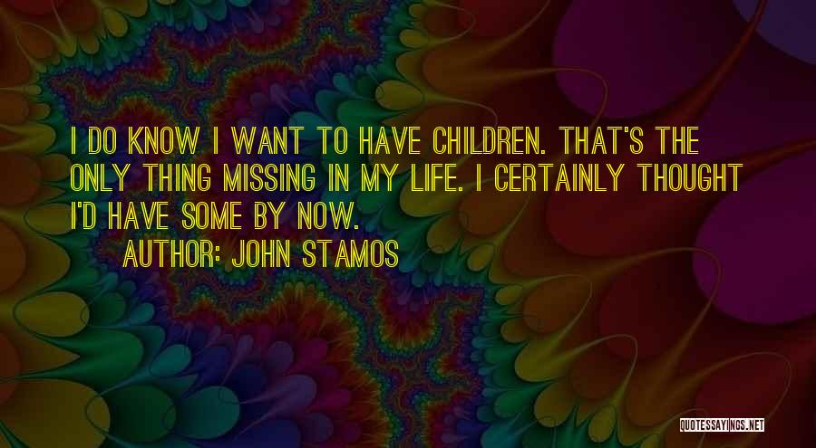 John Stamos Quotes: I Do Know I Want To Have Children. That's The Only Thing Missing In My Life. I Certainly Thought I'd
