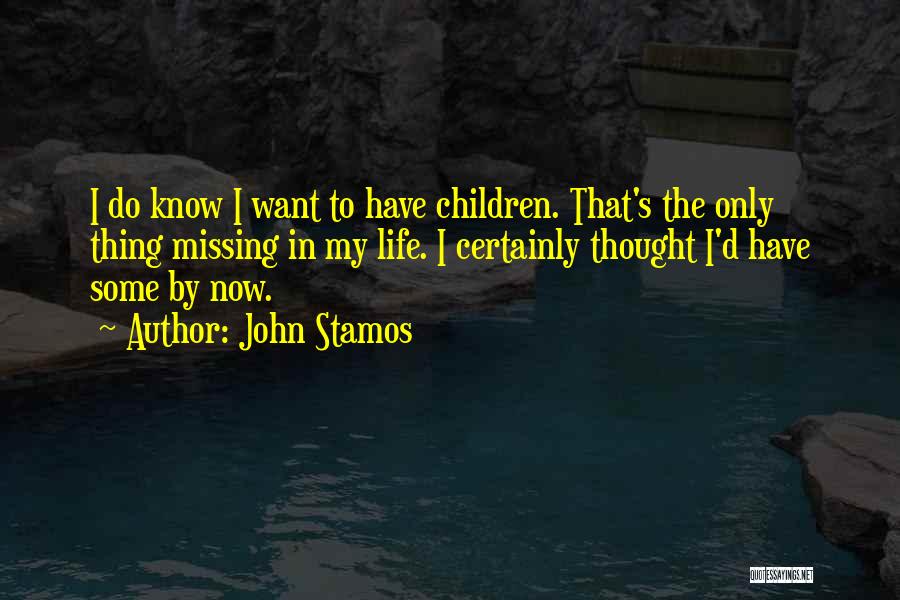 John Stamos Quotes: I Do Know I Want To Have Children. That's The Only Thing Missing In My Life. I Certainly Thought I'd