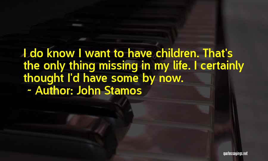 John Stamos Quotes: I Do Know I Want To Have Children. That's The Only Thing Missing In My Life. I Certainly Thought I'd