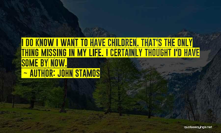 John Stamos Quotes: I Do Know I Want To Have Children. That's The Only Thing Missing In My Life. I Certainly Thought I'd
