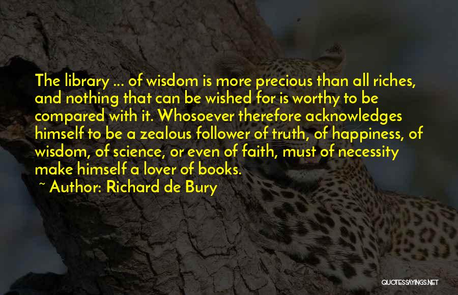 Richard De Bury Quotes: The Library ... Of Wisdom Is More Precious Than All Riches, And Nothing That Can Be Wished For Is Worthy