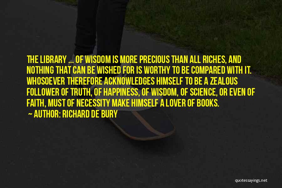 Richard De Bury Quotes: The Library ... Of Wisdom Is More Precious Than All Riches, And Nothing That Can Be Wished For Is Worthy