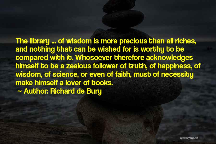 Richard De Bury Quotes: The Library ... Of Wisdom Is More Precious Than All Riches, And Nothing That Can Be Wished For Is Worthy