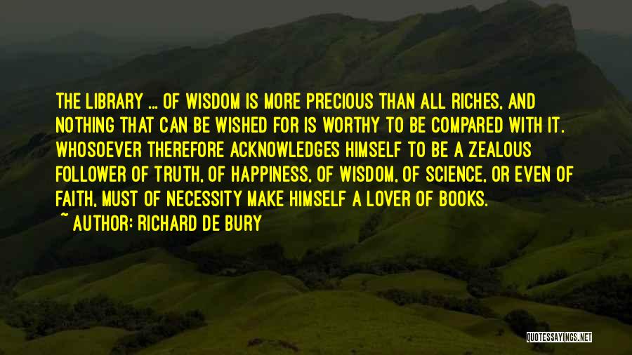 Richard De Bury Quotes: The Library ... Of Wisdom Is More Precious Than All Riches, And Nothing That Can Be Wished For Is Worthy