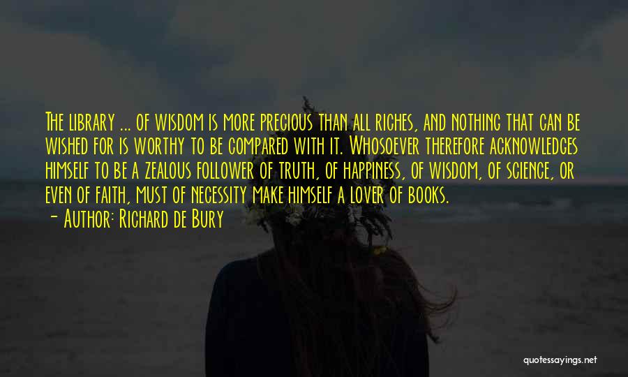 Richard De Bury Quotes: The Library ... Of Wisdom Is More Precious Than All Riches, And Nothing That Can Be Wished For Is Worthy