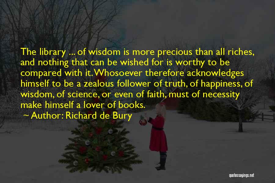 Richard De Bury Quotes: The Library ... Of Wisdom Is More Precious Than All Riches, And Nothing That Can Be Wished For Is Worthy