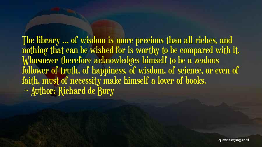 Richard De Bury Quotes: The Library ... Of Wisdom Is More Precious Than All Riches, And Nothing That Can Be Wished For Is Worthy