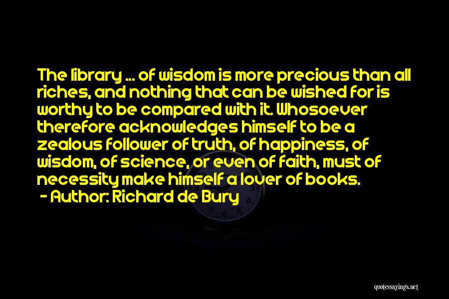 Richard De Bury Quotes: The Library ... Of Wisdom Is More Precious Than All Riches, And Nothing That Can Be Wished For Is Worthy